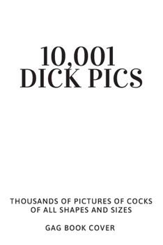 Paperback 10,001 Dick Pics - Thousands of Pictures of Cocks Of All Shapes and Sizes - Gag Book Cover: Hilarious & Dirty Adult Prank Journal - Funny Gift Exchang Book