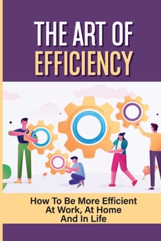 Paperback The Art Of Efficiency: How To Be More Efficient At Work, At Home And In Life: How To Work Effectively Book