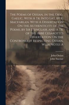 Paperback The Poems of Ossian, in the Orig. Gaelic, With A Tr. Into Lat. by R. Macfarlan. With A Dissertation On the Authenticity of the Poems, by Sir J. Sincla Book