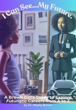 I Can See...My Future: A Brown Girl's Guide to Explore Futuristic Careers from A to Z (A Brown Girl's Guide to Explore Careers)