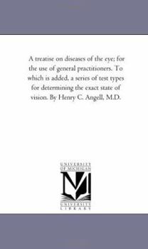 A treatise on diseases of the eye; for the use of general practitioners. To which is added, a series of test types for determining the exact state of vision. By Henry C. Angell, M.D.: Vol. 2