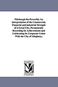 Paperback Pittsburgh the Powerful; An Interpretation of the Commercial, Financial and Industrial Strength of a Great City, Permanently Recording Its Achievement Book