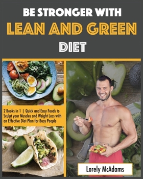 Be Stronger with Lean and Green Diet: 2 Books in 1 Quick and Easy Foods to Sculpt your Muscles and Weight Loss with an Effective Diet Plan for Busy People