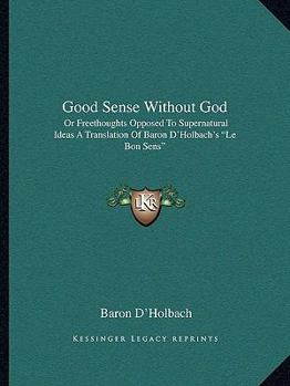 Paperback Good Sense Without God: Or Freethoughts Opposed To Supernatural Ideas A Translation Of Baron D'Holbach's "Le Bon Sens" Book