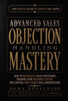 Paperback Advanced Sales Objection Handling Mastery: How to Neutralize Sales Resistance, Training Your Response System, and Control High-Stakes Deal Conversatio Book