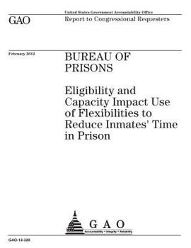 Bureau of Prisons: Eligibility and Capacity Impact Use of Flexibilities to Reduce Inmates Time in Prison: Report to Congressional Requesters.