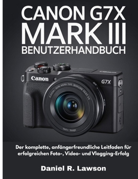 CANON G7X MARK III BENUTZERHANDBUCH: Der komplette, anfängerfreundliche Leitfaden für erfolgreichen Foto-, Video- und Vlogging-Erfolg (German Edition)