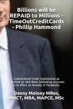 Paperback Billions will be REPAID to Millions - TimeOutCreditCards - Phillip Hammond: Collateralised Credit Exploitation as practised on AAA None Defaulting acc Book