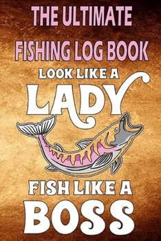 Paperback The Ultimate Fishing Log Book "Look like a Lady, Fish like a Boss": The Essential Accessory For The Tackle Box, Notebook For Fisherman Book