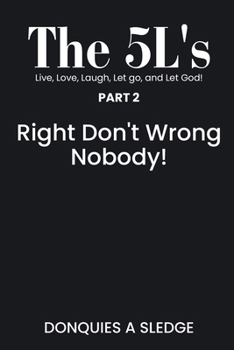 5L's Part 2 Live, Loveg, Laugh, Let Go, and Let God! : Right Don't Wrong Nobody!