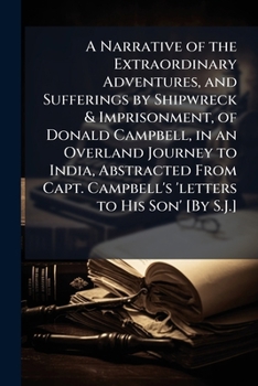 A narrative of the extraordinary adventures, and sufferings by shipwreck & imprisonment, of Donald Campbell, ... in an overland journey to India. ... from Capt. Campbell's "Letters to his son."