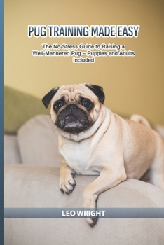 Pug Training Made Easy: The No-Stress Guide to Raising a Well-Mannered Pug — Puppies and Adults Included