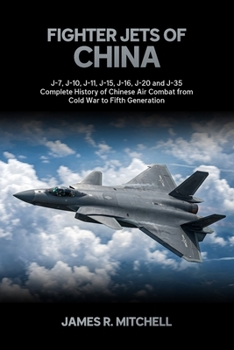 Fighter Jets of China: J-7, J-10, J-11, J-15, J-16, J-20 and J-35 — Complete History of Chinese Air Combat from Cold War to Fifth Generation (World Fighter Jets)
