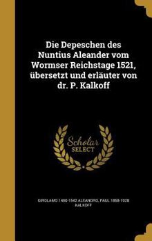 Hardcover Die Depeschen des Nuntius Aleander vom Wormser Reichstage 1521, übersetzt und erläuter von dr. P. Kalkoff [German] Book