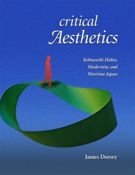 Critical Aesthetics: Kobayashi Hideo, Modernity, and Wartime Japan - Book #318 of the Harvard East Asian Monographs