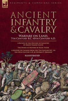 Ancient Infantry & Cavalry, Warfare on Land, 7th Century B.C.-10th Century A.D.: A Review of the History of Infantry, The Horse in History & A History of Cavalry from the 7th Century B.C. to the 10th 