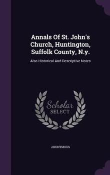 Hardcover Annals Of St. John's Church, Huntington, Suffolk County, N.y.: Also Historical And Descriptive Notes Book