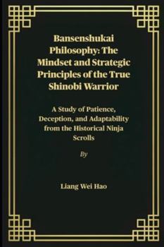 Bansenshukai Philosophy: The Mindset and Strategic Principles of the True Shinobi Warrior: A Study of Patience, Deception, and Adaptability from the Historical Ninja Scrolls