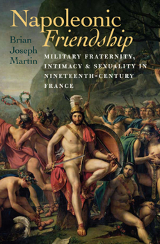 Paperback Napoleonic Friendship: Military Fraternity, Intimacy, and Sexuality in Nineteenth-Century France Book