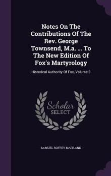 Hardcover Notes On The Contributions Of The Rev. George Townsend, M.a. ... To The New Edition Of Fox's Martyrology: Historical Authority Of Fox, Volume 3 Book