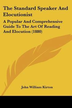 The Standard Speaker And Elocutionist: A Popular And Comprehensive Guide To The Art Of Reading And Elocution