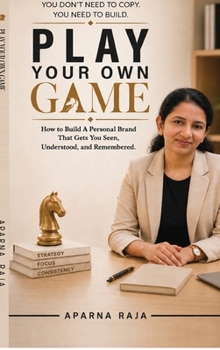 Play Your Own Game: How to Build a Personal Brand That Gets you Seen, Understood and Remembered