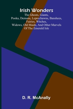 Irish Wonders; The Ghosts, Giants, Pooka, Demons, Leprechawns, Banshees, Fairies, Witches, Widows, Old Maids, And Other Marvels Of The Emerald Isle