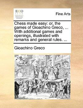 Paperback Chess Made Easy: Or, the Games of Gioachino Greco, ... with Additional Games and Openings, Illustrated with Remarks and General Rules. ... Book