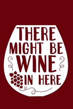 There Might Be Wine In Here: Blank Lined Notebook Diary: Wine Lovers Gift Tasting Journal For Women Men 6x9 110 Blank Pages Plain White Paper Soft Cover Book