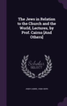 Hardcover The Jews in Relation to the Church and the World, Lectures, by Prof. Cairns [And Others] Book