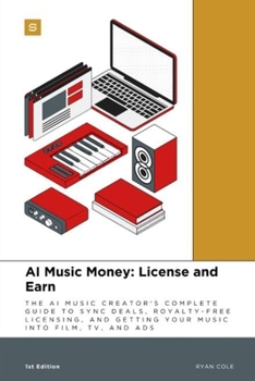 AI Music Money: License and Earn: The AI Music Creator's Complete Guide to Sync Deals, Royalty-Free Licensing, and Getting Your Music into Film, TV, and Ads (AI Music Money Series)