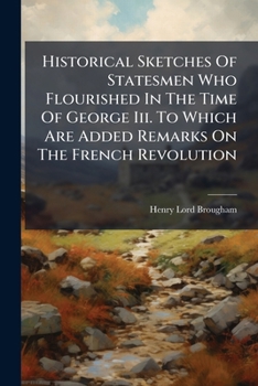 Historical Sketches of Statesmen Who Flourished in the Time of George III. to Which Are Added Remarks on the French Revolution: New Series, Followed by Principles of Democratic and Mixed Government