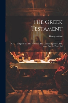 Paperback The Greek Testament: Pt. 1. The Epistle To The Hebrews, The Catholic Epistles Of St. James And St. Peter. 3rd; Edition 1864 Book