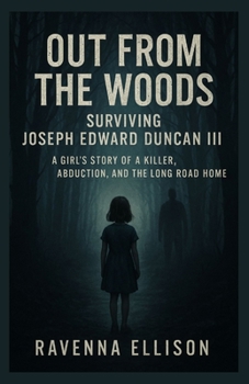 Out from the Woods Surviving Joseph Edward Duncan III: A Girl’s Story of a Killer, Abduction, and the Long Road Home