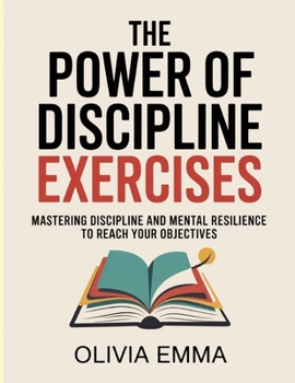 The Power Of Discipline Exercises: Mastering Discipline and Mental Resilience to Reach Your Objectives.