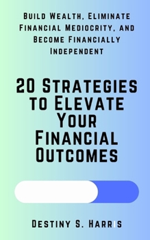20 Strategies to Elevate Your Financial Outcomes: Build Wealth, Eliminate Financial Mediocrity, and Become Financially Independent B0CN6SX2G5 Book Cover