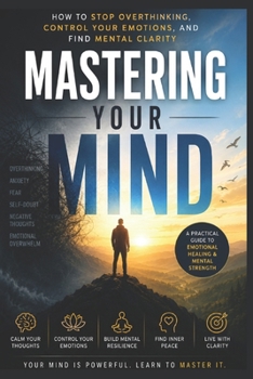 Mastering Your Mind: How to Stop Overthinking, Control Your Emotions, and Find Mental Clarity
