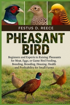 PHEASANT BIRD: Beginners and Experts to Raising Pheasants for Meat, Eggs, or Game Bird Feeding, Breeding, Brooding, Housing, Health, and Profitability for Small Farms
