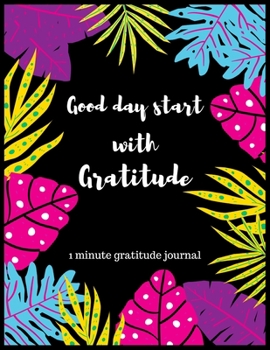 Good day start with gratitude 1 minute gratitude journal: A 1 year, 52 Week Guide To Cultivate An Attitude Of Gratitude: Gratitude journal with inspirational & motivational gratitude quotes inside,