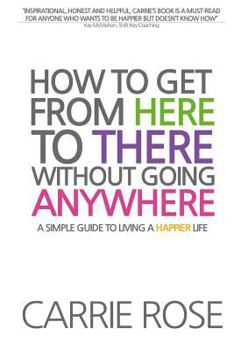 Paperback How To Get From Here To There Without Going Anywhere: A simple guide to living a happier life Book