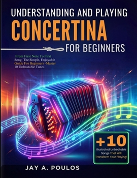UNDERSTANDING AND PLAYING CONCERTINA FOR BEGINNERS: From First Note To First Song: The Simple, Enjoyable Guide For Beginners -Master 10 Unbeatable Tunes