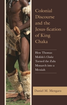 Colonial Discourse and the Jesus-Fication of King Chaka: How Thomas Mofolo's Chaka Turned the Zulu Monarch Into a Messiah