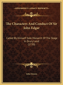 The Characters And Conduct Of Sir John Edgar: Called By Himself Sole Monarch Of The Stage In Drury Land