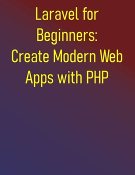 Paperback Laravel for Beginners: Create Modern Web Apps with PHP: Master PHP Web Development with Laravel Framework - A Hands-On Step-by-Step Tutorials for Begi Book