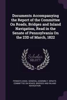 Documents Accompanying the Report of the Committee on Roads, Bridges and Inland Navigation, Read in the Senate of Pennsylvania on the 23d of March, 18