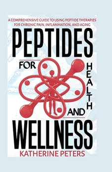 PEPTIDES FOR HEALTH AND WELLNESS: A COMPREHENSIVE GUIDE TO USING PEPTIDE THERAPIES FOR CHRONIC PAIN, INFLAMMATION AND AGING (Natural Cures and Relief ... Arthritis, Chronic Pain, and Inflammations.)