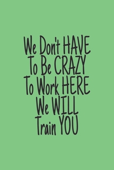 You Don't Have to Be Crazy to Work Here We Will Train You Journal : Lined Journal for Women and Men and Girls 120 Pages 6 X 9 Letter Size