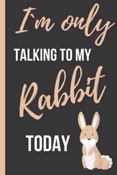 Paperback I`m Only Talking To My Rabbit Today: Funny Novelty Gift for Rabbit Lovers - Small Lined Notebook/Journal 6" x 9" for Notes, To Do Lists and Creative W Book