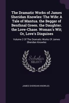 Paperback The Dramatic Works of James Sheridan Knowles: The Wife: A Tale of Mantua. the Beggar of Benthnal Green. the Daughter. the Love-Chase. Woman's Wit; Or, Book