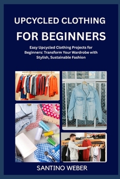 UPCYCLED CLOTHING FOR BEGINNERS: Easy Upcycled Clothing Projects for Beginners: Transform Your Wardrobe with Stylish, Sustainable Fashion